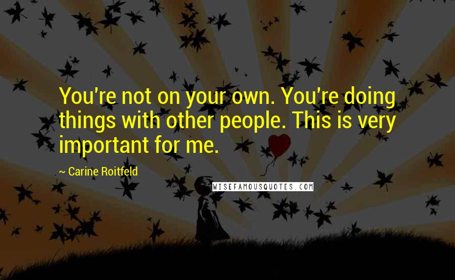 Carine Roitfeld Quotes: You're not on your own. You're doing things with other people. This is very important for me.