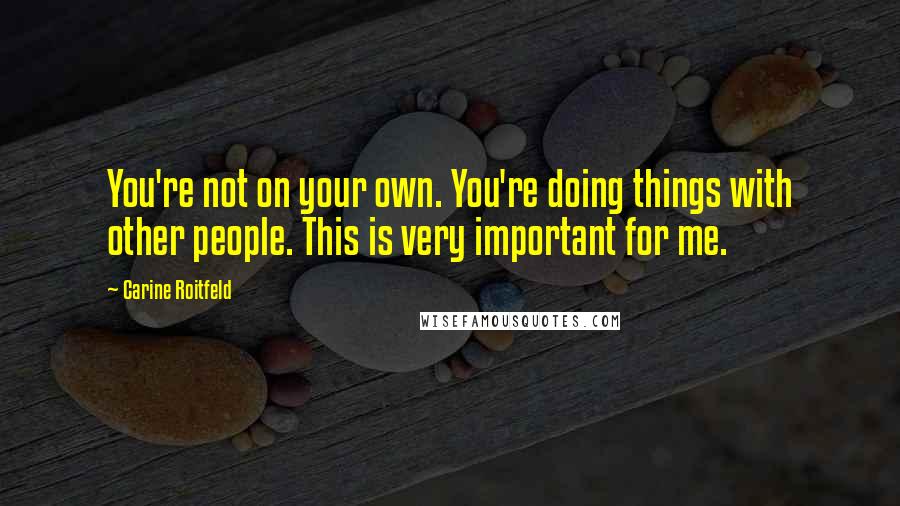 Carine Roitfeld Quotes: You're not on your own. You're doing things with other people. This is very important for me.