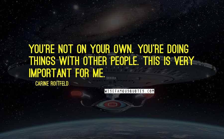 Carine Roitfeld Quotes: You're not on your own. You're doing things with other people. This is very important for me.