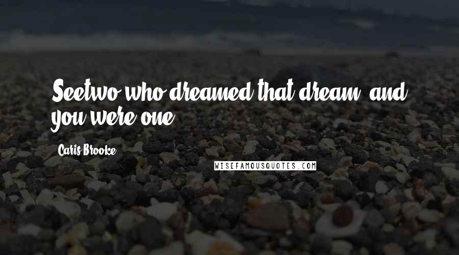 Caris Brooke Quotes: Seetwo who dreamed that dream, and you were one.