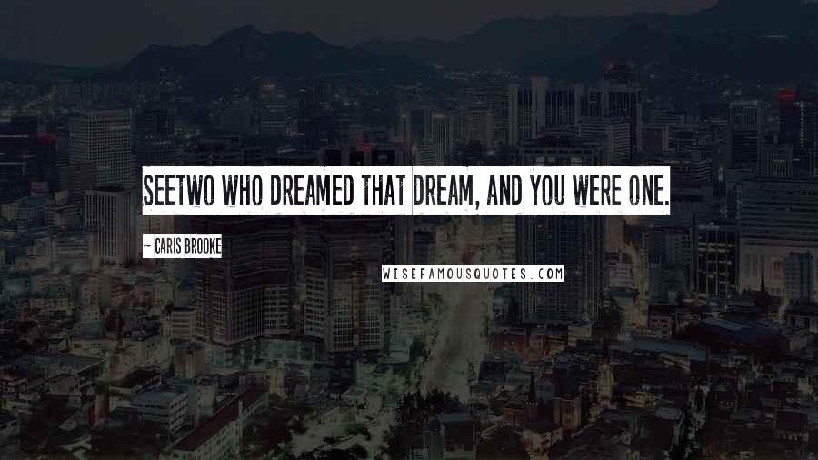 Caris Brooke Quotes: Seetwo who dreamed that dream, and you were one.
