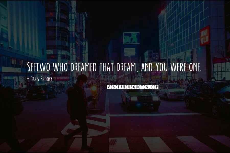 Caris Brooke Quotes: Seetwo who dreamed that dream, and you were one.