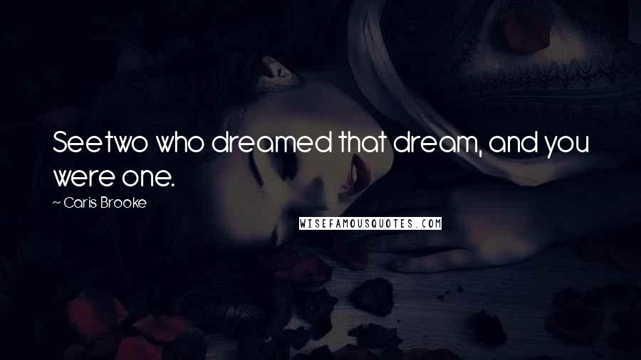 Caris Brooke Quotes: Seetwo who dreamed that dream, and you were one.