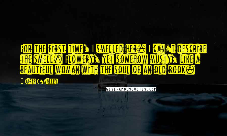 Caris O'Malley Quotes: For the first time, I smelled her. I can't describe the smell. Flowery, yet somehow musty, like a beautiful woman with the soul of an old book.