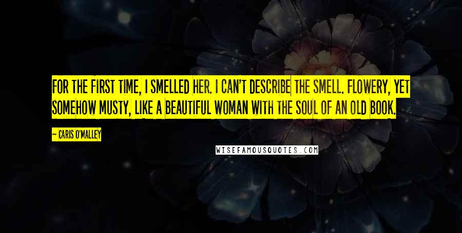 Caris O'Malley Quotes: For the first time, I smelled her. I can't describe the smell. Flowery, yet somehow musty, like a beautiful woman with the soul of an old book.