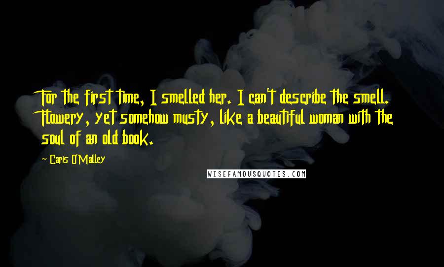 Caris O'Malley Quotes: For the first time, I smelled her. I can't describe the smell. Flowery, yet somehow musty, like a beautiful woman with the soul of an old book.