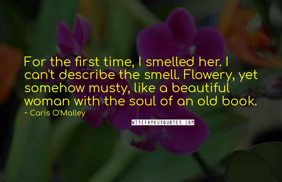 Caris O'Malley Quotes: For the first time, I smelled her. I can't describe the smell. Flowery, yet somehow musty, like a beautiful woman with the soul of an old book.