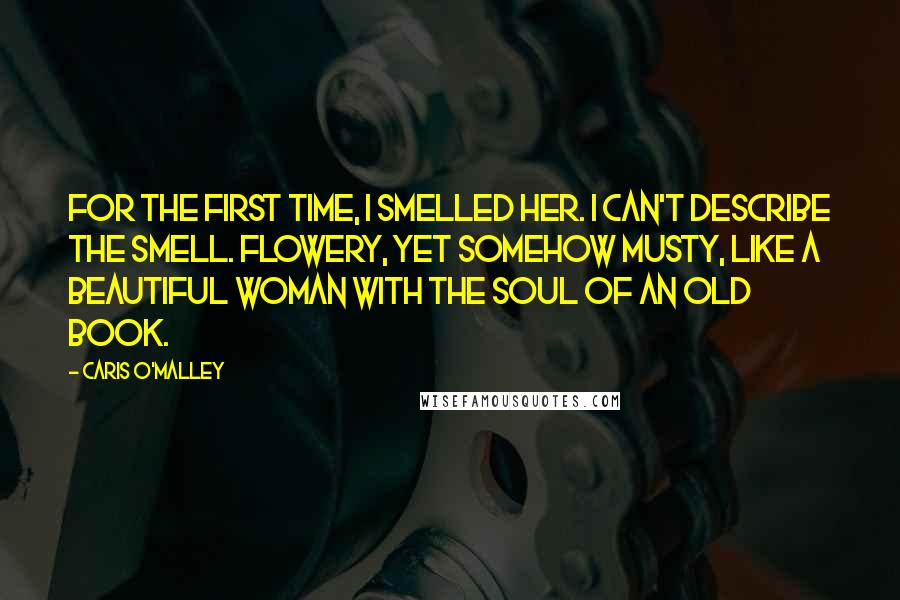 Caris O'Malley Quotes: For the first time, I smelled her. I can't describe the smell. Flowery, yet somehow musty, like a beautiful woman with the soul of an old book.