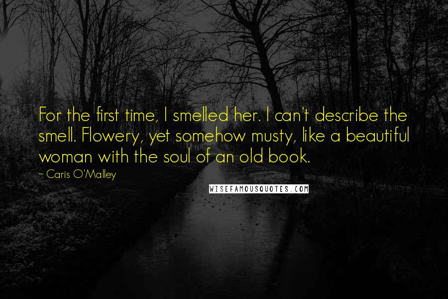 Caris O'Malley Quotes: For the first time, I smelled her. I can't describe the smell. Flowery, yet somehow musty, like a beautiful woman with the soul of an old book.