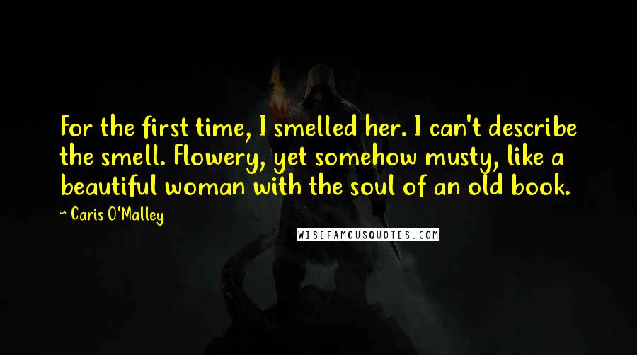 Caris O'Malley Quotes: For the first time, I smelled her. I can't describe the smell. Flowery, yet somehow musty, like a beautiful woman with the soul of an old book.