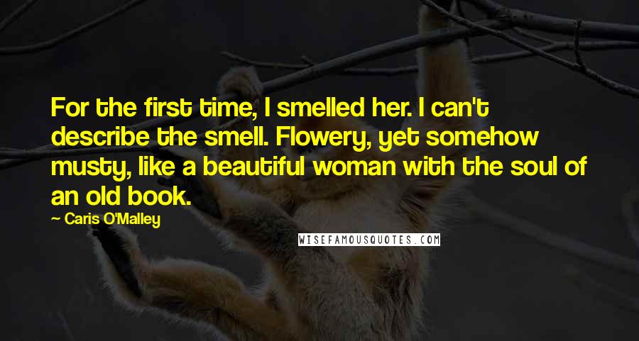 Caris O'Malley Quotes: For the first time, I smelled her. I can't describe the smell. Flowery, yet somehow musty, like a beautiful woman with the soul of an old book.