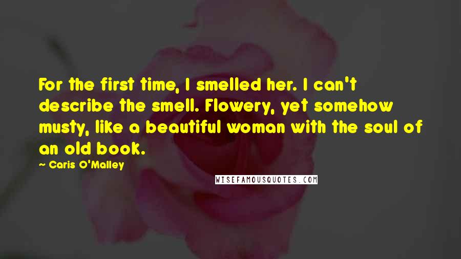 Caris O'Malley Quotes: For the first time, I smelled her. I can't describe the smell. Flowery, yet somehow musty, like a beautiful woman with the soul of an old book.