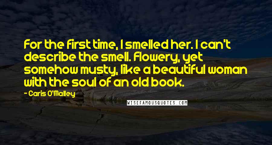 Caris O'Malley Quotes: For the first time, I smelled her. I can't describe the smell. Flowery, yet somehow musty, like a beautiful woman with the soul of an old book.