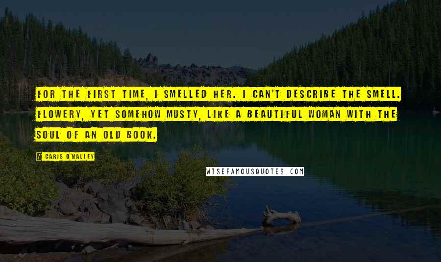 Caris O'Malley Quotes: For the first time, I smelled her. I can't describe the smell. Flowery, yet somehow musty, like a beautiful woman with the soul of an old book.