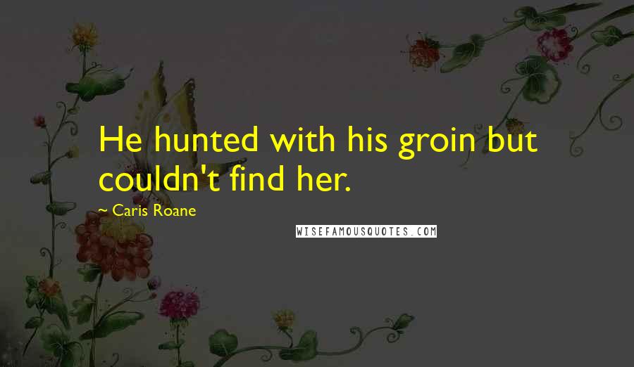 Caris Roane Quotes: He hunted with his groin but couldn't find her.