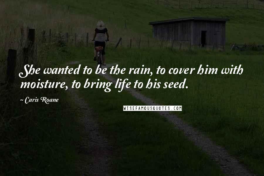 Caris Roane Quotes: She wanted to be the rain, to cover him with moisture, to bring life to his seed.