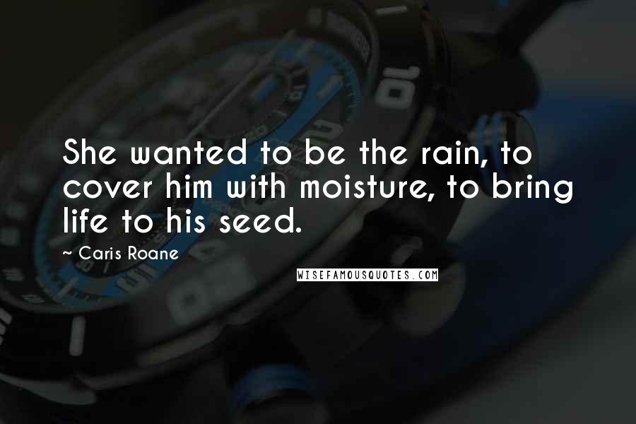 Caris Roane Quotes: She wanted to be the rain, to cover him with moisture, to bring life to his seed.