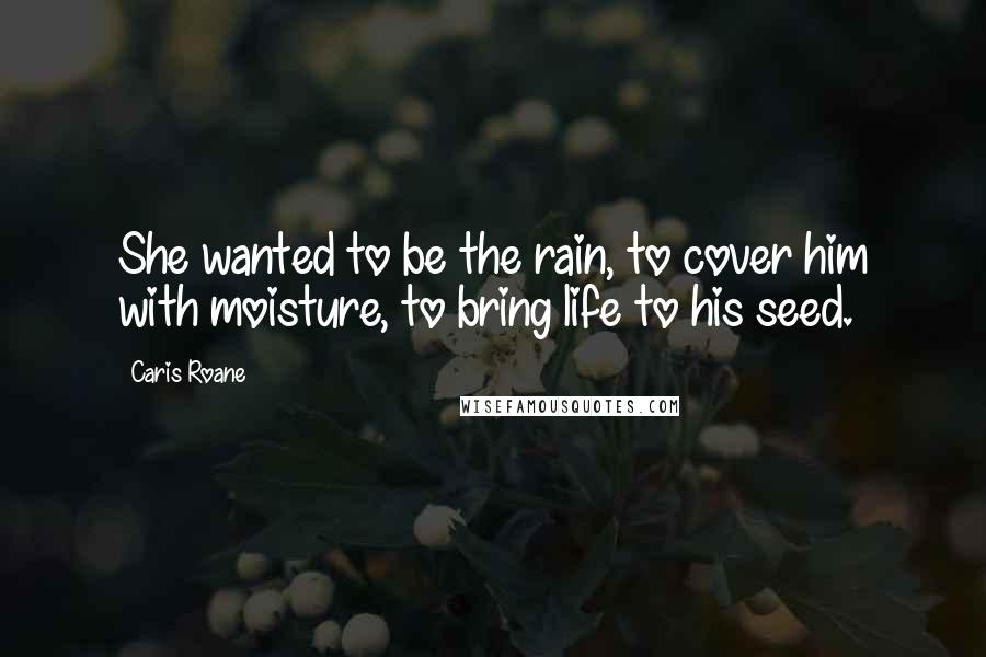 Caris Roane Quotes: She wanted to be the rain, to cover him with moisture, to bring life to his seed.