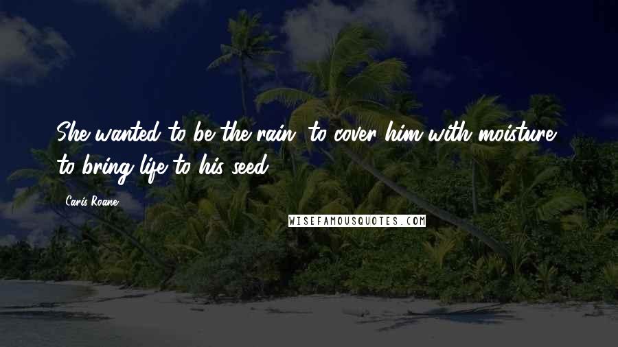 Caris Roane Quotes: She wanted to be the rain, to cover him with moisture, to bring life to his seed.