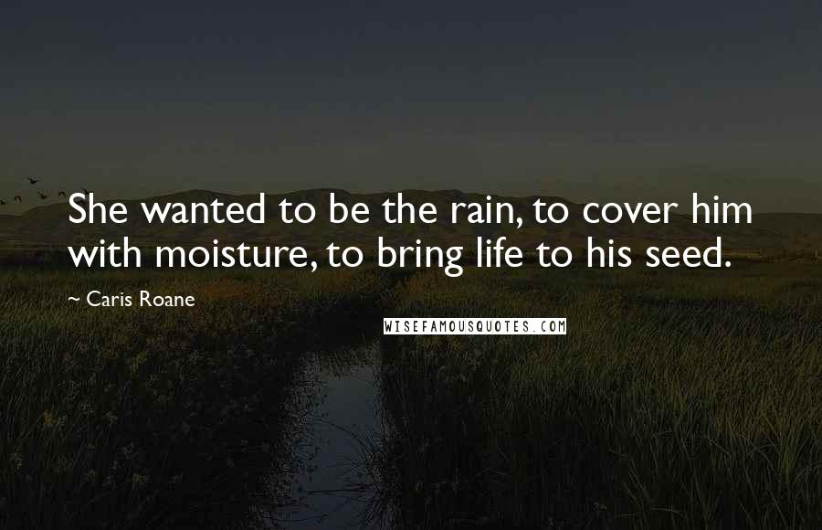 Caris Roane Quotes: She wanted to be the rain, to cover him with moisture, to bring life to his seed.