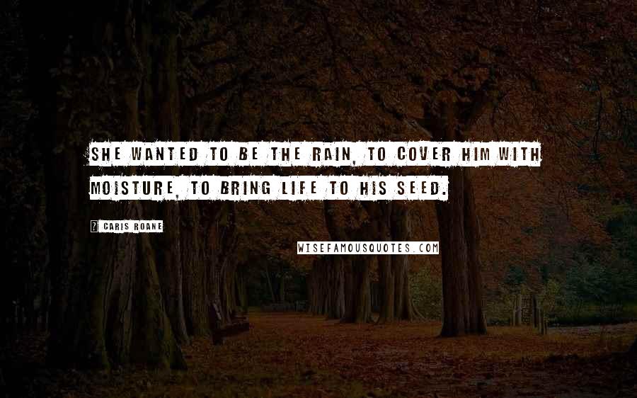 Caris Roane Quotes: She wanted to be the rain, to cover him with moisture, to bring life to his seed.