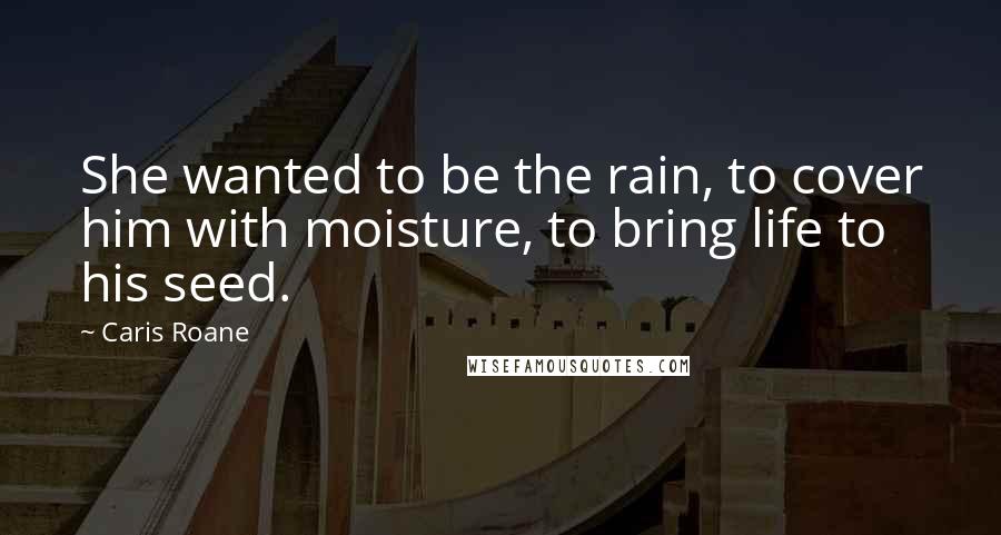 Caris Roane Quotes: She wanted to be the rain, to cover him with moisture, to bring life to his seed.