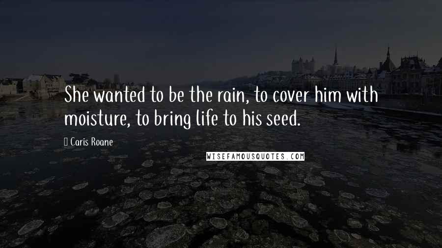 Caris Roane Quotes: She wanted to be the rain, to cover him with moisture, to bring life to his seed.