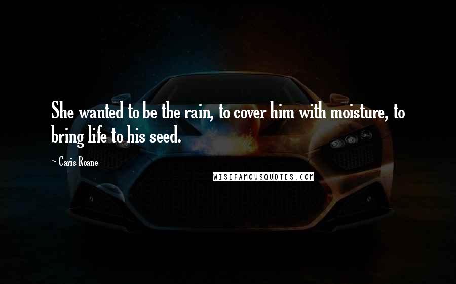 Caris Roane Quotes: She wanted to be the rain, to cover him with moisture, to bring life to his seed.