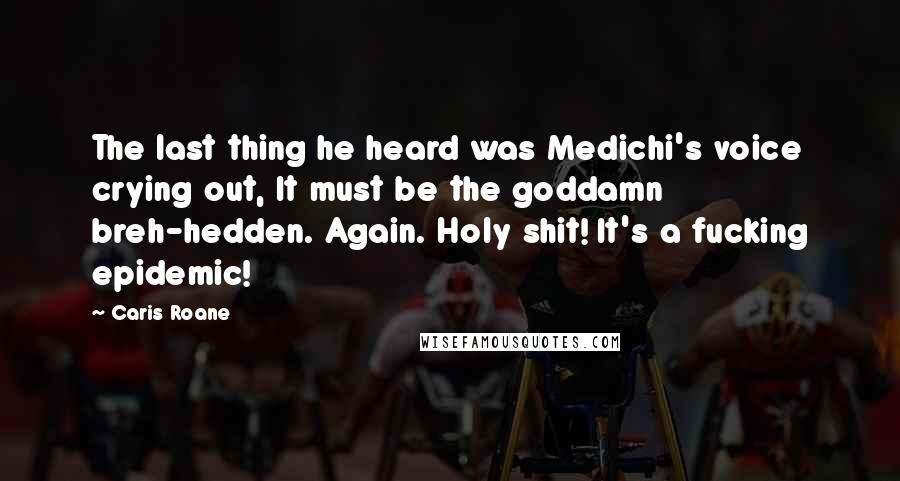 Caris Roane Quotes: The last thing he heard was Medichi's voice crying out, It must be the goddamn breh-hedden. Again. Holy shit! It's a fucking epidemic!