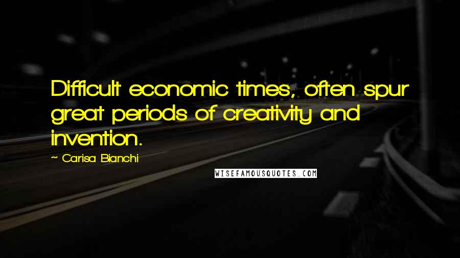 Carisa Bianchi Quotes: Difficult economic times, often spur great periods of creativity and invention.