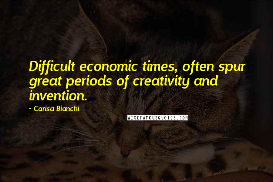 Carisa Bianchi Quotes: Difficult economic times, often spur great periods of creativity and invention.