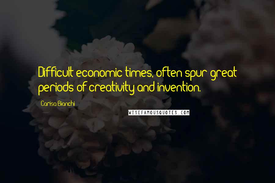 Carisa Bianchi Quotes: Difficult economic times, often spur great periods of creativity and invention.