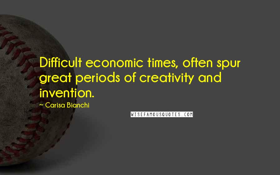 Carisa Bianchi Quotes: Difficult economic times, often spur great periods of creativity and invention.