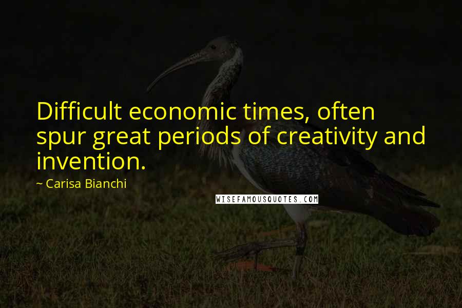 Carisa Bianchi Quotes: Difficult economic times, often spur great periods of creativity and invention.