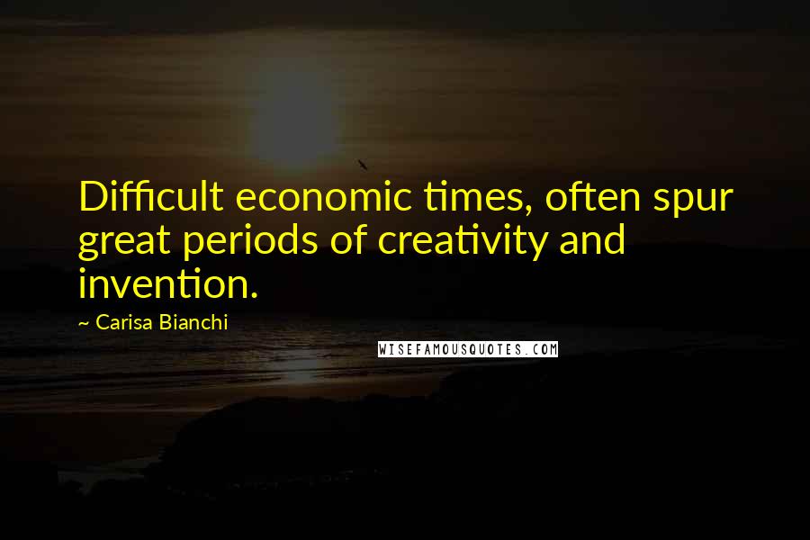 Carisa Bianchi Quotes: Difficult economic times, often spur great periods of creativity and invention.