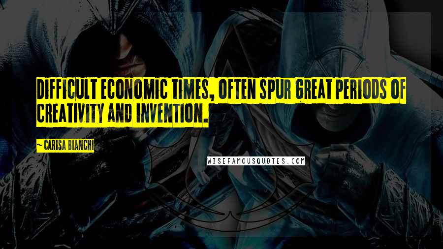 Carisa Bianchi Quotes: Difficult economic times, often spur great periods of creativity and invention.