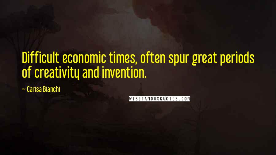 Carisa Bianchi Quotes: Difficult economic times, often spur great periods of creativity and invention.