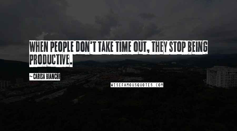 Carisa Bianchi Quotes: When people don't take time out, they stop being productive.