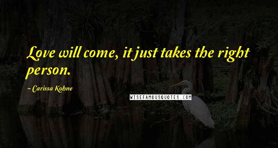 Carissa Kohne Quotes: Love will come, it just takes the right person.