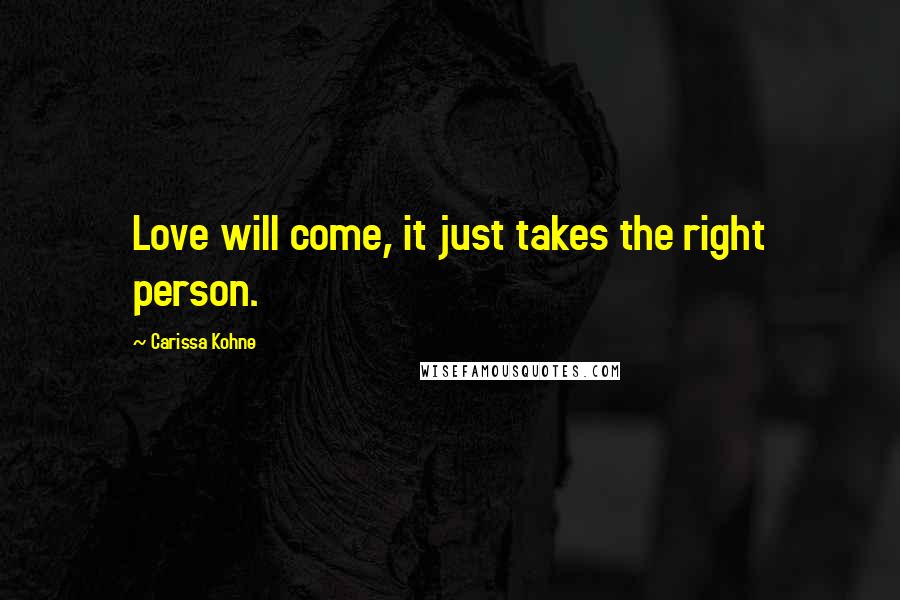 Carissa Kohne Quotes: Love will come, it just takes the right person.