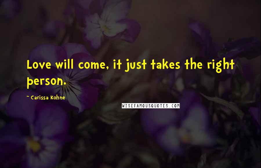 Carissa Kohne Quotes: Love will come, it just takes the right person.