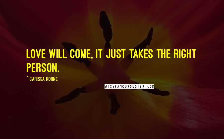 Carissa Kohne Quotes: Love will come, it just takes the right person.