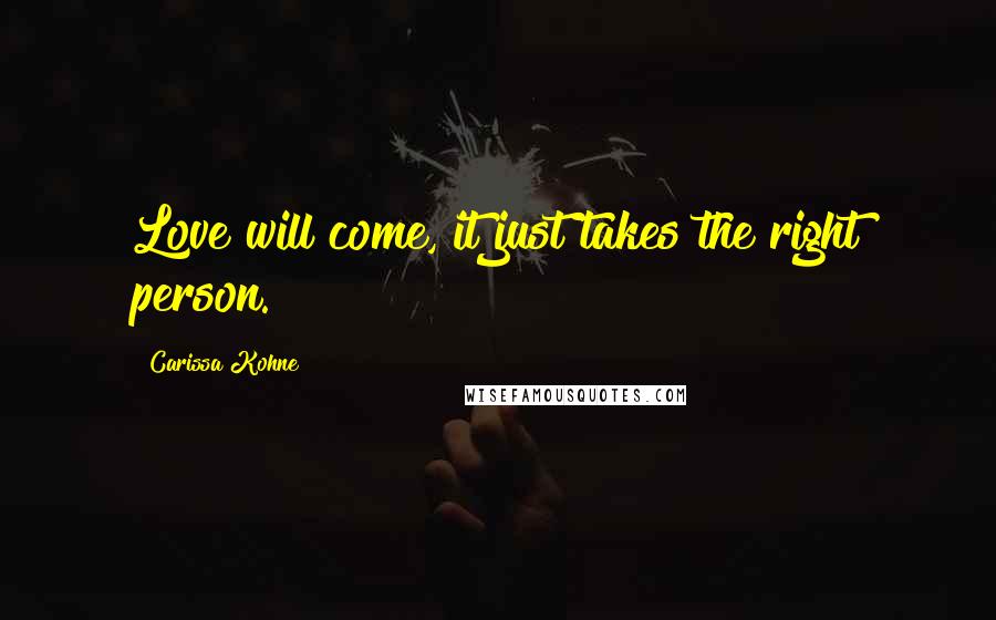 Carissa Kohne Quotes: Love will come, it just takes the right person.