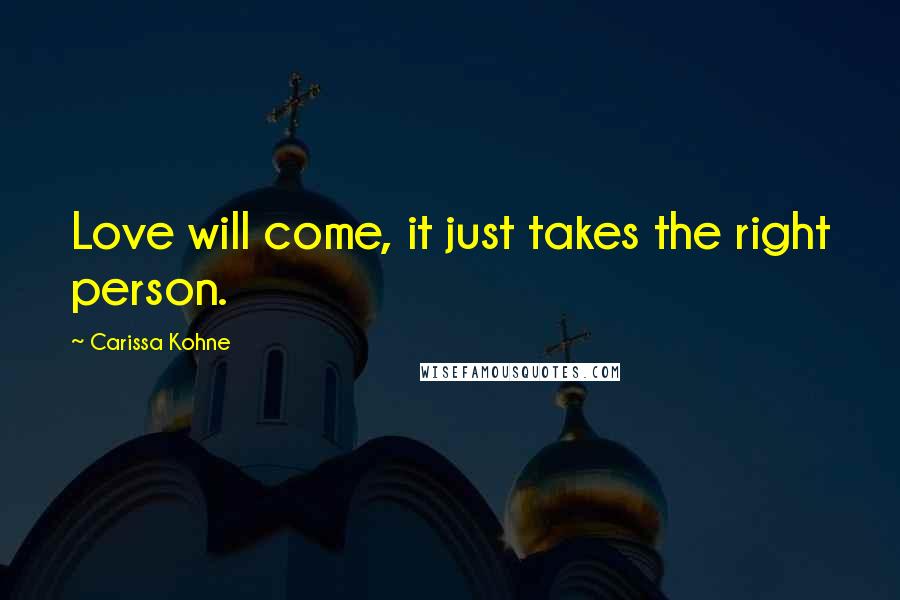 Carissa Kohne Quotes: Love will come, it just takes the right person.