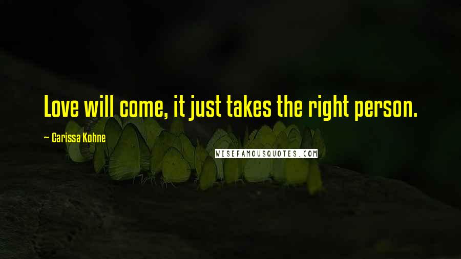 Carissa Kohne Quotes: Love will come, it just takes the right person.