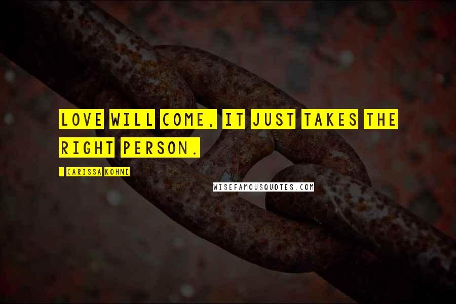 Carissa Kohne Quotes: Love will come, it just takes the right person.