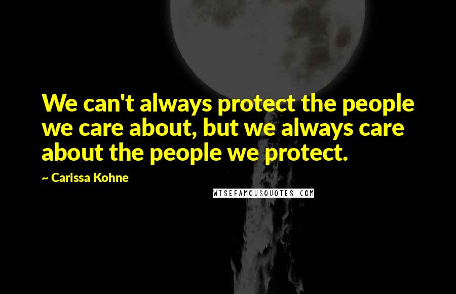 Carissa Kohne Quotes: We can't always protect the people we care about, but we always care about the people we protect.