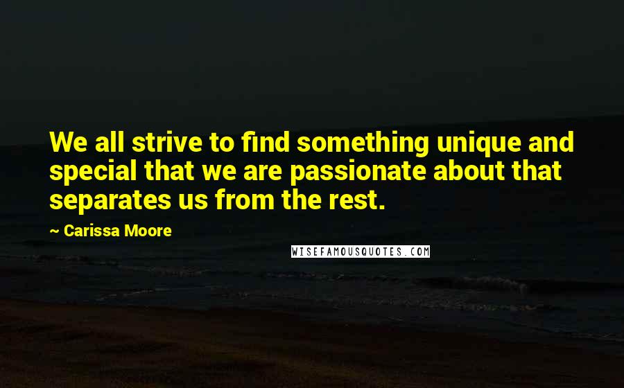 Carissa Moore Quotes: We all strive to find something unique and special that we are passionate about that separates us from the rest.