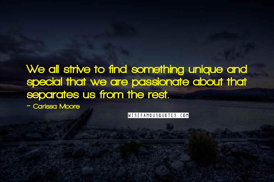 Carissa Moore Quotes: We all strive to find something unique and special that we are passionate about that separates us from the rest.