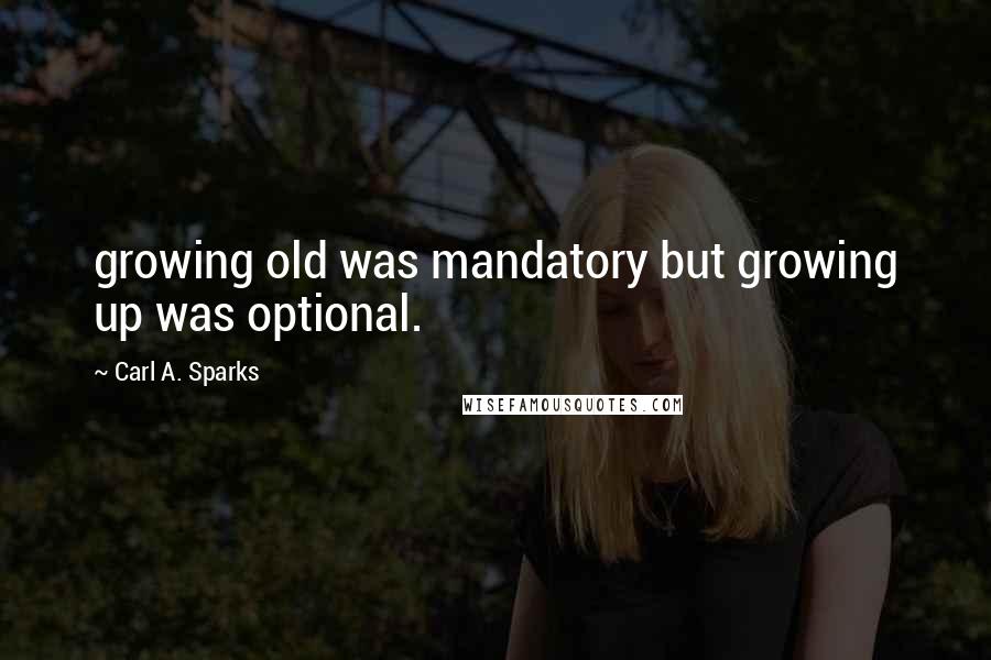 Carl A. Sparks Quotes: growing old was mandatory but growing up was optional.